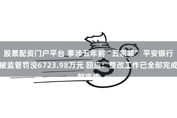 股票配资门户平台 事涉五年前“五宗罪” 平安银行被监管罚没6723.98万元 回应：整改工作已全部完成