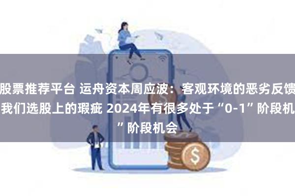 股票推荐平台 运舟资本周应波：客观环境的恶劣反馈了我们选股上的瑕疵 2024年有很多处于“0-1”阶段机会