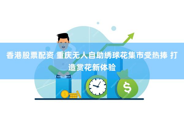 香港股票配资 重庆无人自助绣球花集市受热捧 打造赏花新体验