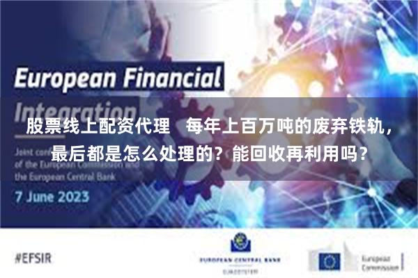 股票线上配资代理   每年上百万吨的废弃铁轨，最后都是怎么处理的？能回收再利用吗？