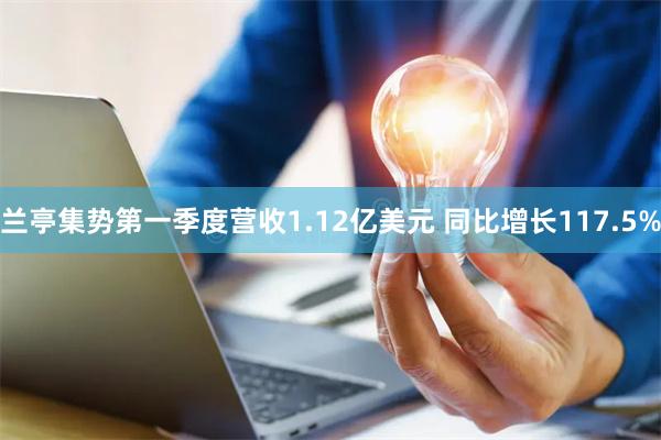 兰亭集势第一季度营收1.12亿美元 同比增长117.5%