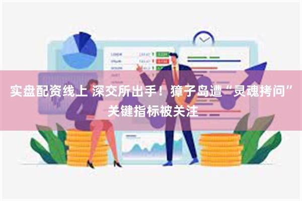 实盘配资线上 深交所出手！獐子岛遭“灵魂拷问” 关键指标被关注