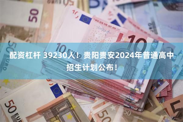配资杠杆 39230人！贵阳贵安2024年普通高中招生计划公布！