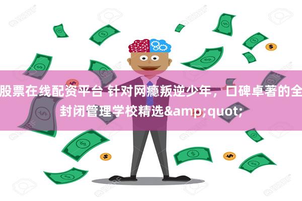 股票在线配资平台 针对网瘾叛逆少年，口碑卓著的全封闭管理学校精选&quot;