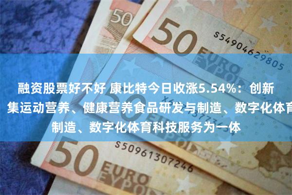 融资股票好不好 康比特今日收涨5.54%：创新型体育科技公司，集运动营养、健康营养食品研发与制造、数字化体育科技服务为一体