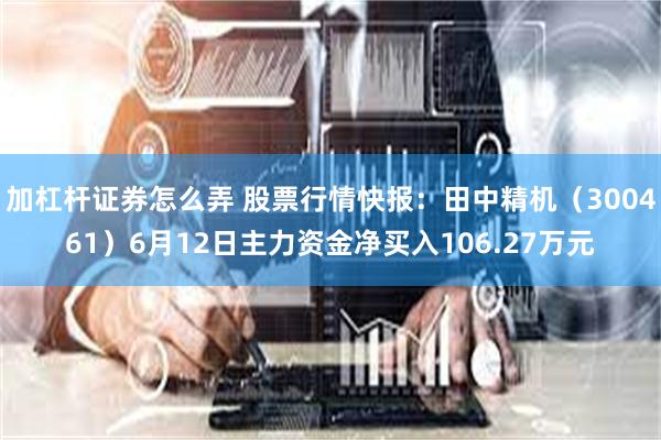 加杠杆证券怎么弄 股票行情快报：田中精机（300461）6月12日主力资金净买入106.27万元