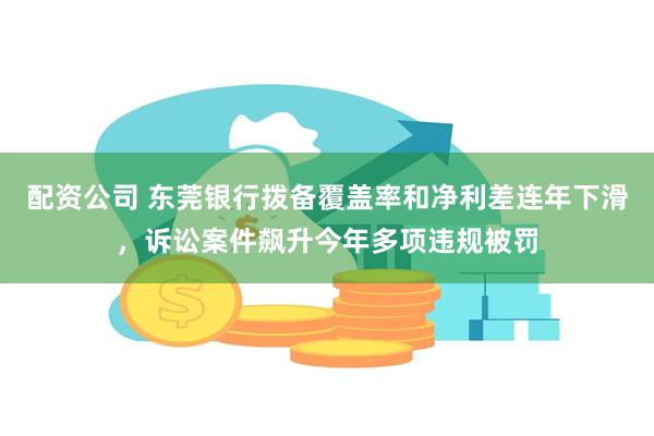 配资公司 东莞银行拨备覆盖率和净利差连年下滑，诉讼案件飙升今年多项违规被罚