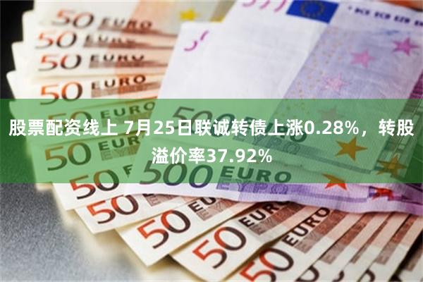 股票配资线上 7月25日联诚转债上涨0.28%，转股溢价率37.92%