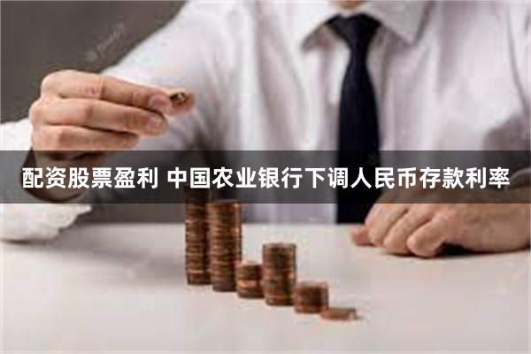 配资股票盈利 中国农业银行下调人民币存款利率