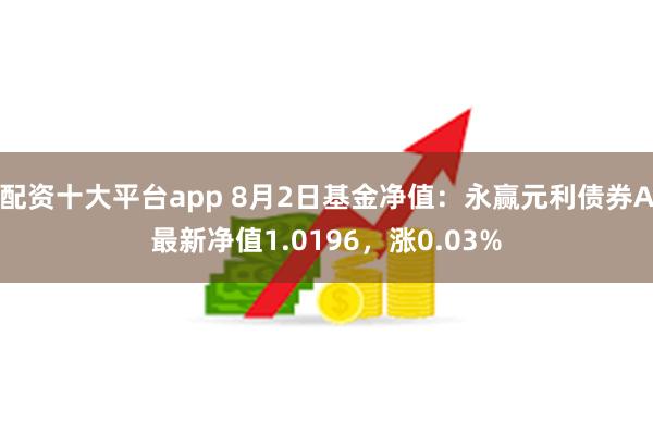 配资十大平台app 8月2日基金净值：永赢元利债券A最新净值1.0196，涨0.03%