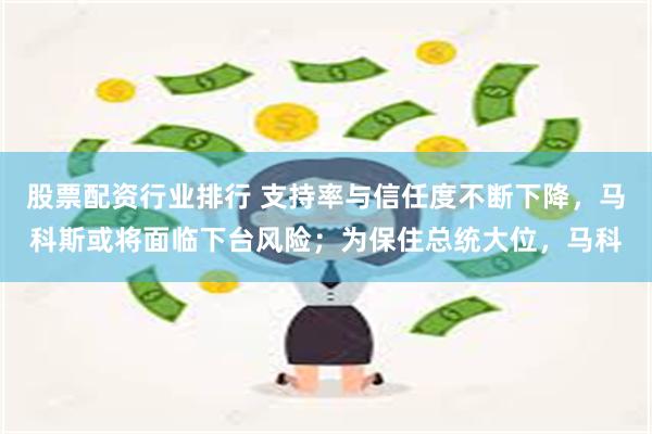 股票配资行业排行 支持率与信任度不断下降，马科斯或将面临下台风险；为保住总统大位，马科