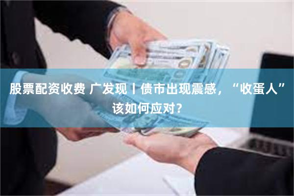 股票配资收费 广发现丨债市出现震感，“收蛋人”该如何应对？