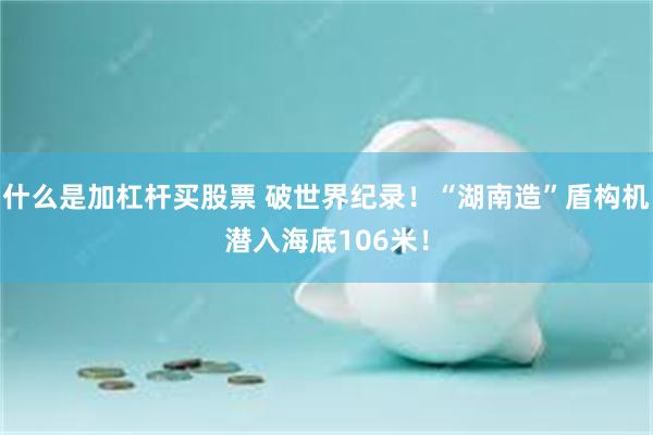 什么是加杠杆买股票 破世界纪录！“湖南造”盾构机潜入海底106米！