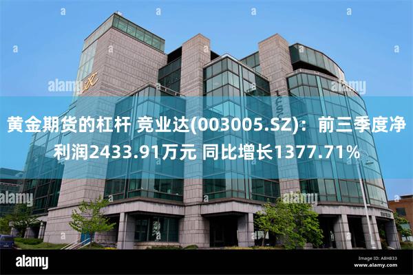 黄金期货的杠杆 竞业达(003005.SZ)：前三季度净利润2433.91万元 同比增长1377.71%