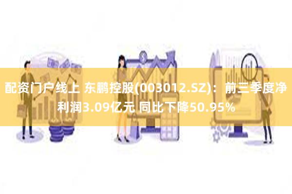 配资门户线上 东鹏控股(003012.SZ)：前三季度净利润3.09亿元 同比下降50.95%