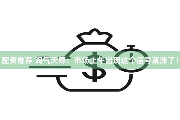 配资推荐 淘气天尊：市场上午出现这个信号就涨了！