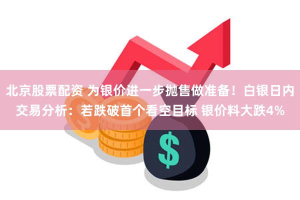 北京股票配资 为银价进一步抛售做准备！白银日内交易分析：若跌破首个看空目标 银价料大跌4%