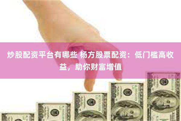 炒股配资平台有哪些 杨方股票配资：低门槛高收益，助你财富增值
