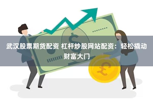 武汉股票期货配资 杠杆炒股网站配资：轻松撬动财富大门