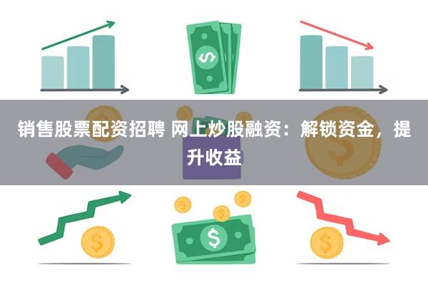 销售股票配资招聘 网上炒股融资：解锁资金，提升收益