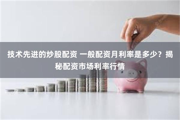 技术先进的炒股配资 一般配资月利率是多少？揭秘配资市场利率行情