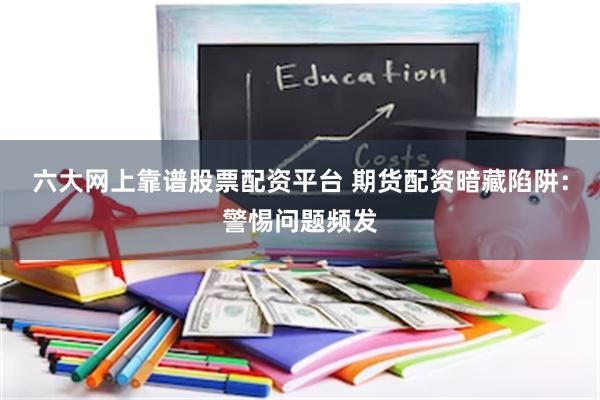 六大网上靠谱股票配资平台 期货配资暗藏陷阱：警惕问题频发