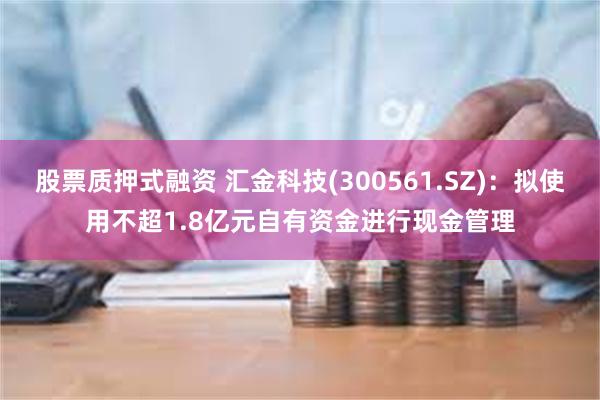 股票质押式融资 汇金科技(300561.SZ)：拟使用不超1.8亿元自有资金进行现金管理