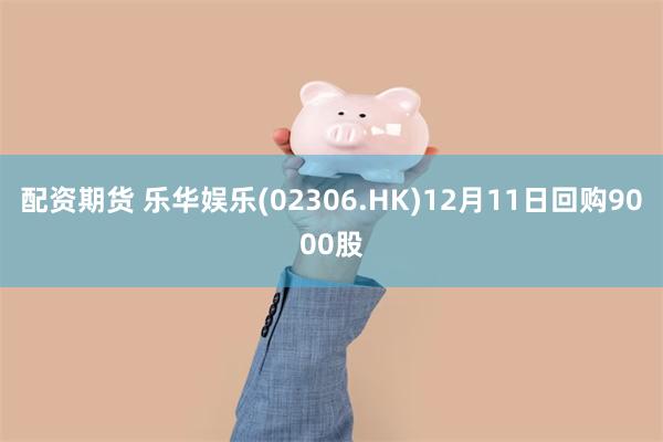 配资期货 乐华娱乐(02306.HK)12月11日回购9000股