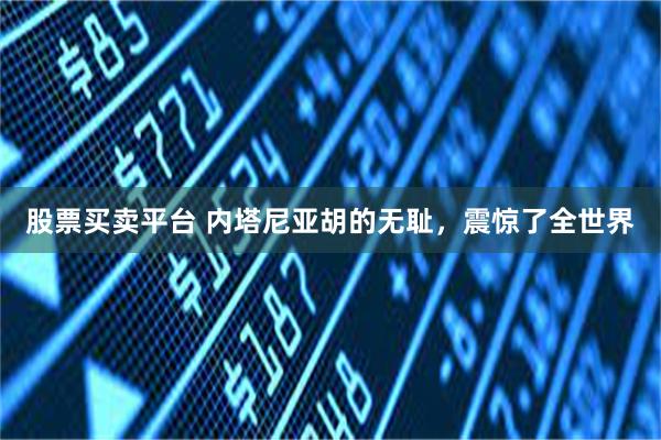 股票买卖平台 内塔尼亚胡的无耻，震惊了全世界