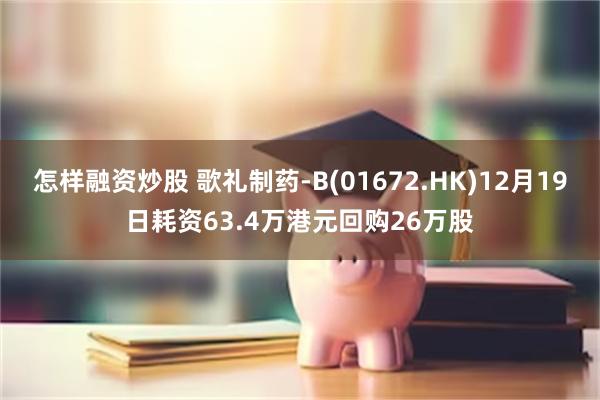 怎样融资炒股 歌礼制药-B(01672.HK)12月19日耗资63.4万港元回购26万股