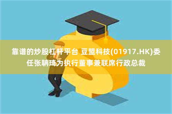 靠谱的炒股杠杆平台 豆盟科技(01917.HK)委任张聃琦为执行董事兼联席行政总裁