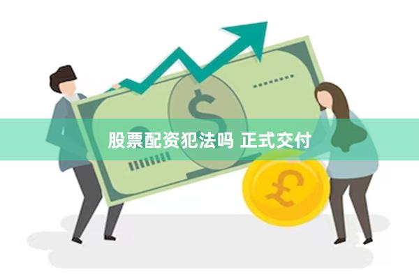 股票配资犯法吗 正式交付