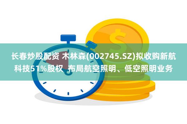 长春炒股配资 木林森(002745.SZ)拟收购新航科技51%股权  布局航空照明、低空照明业务