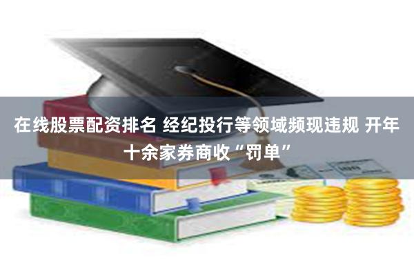 在线股票配资排名 经纪投行等领域频现违规 开年十余家券商收“罚单”