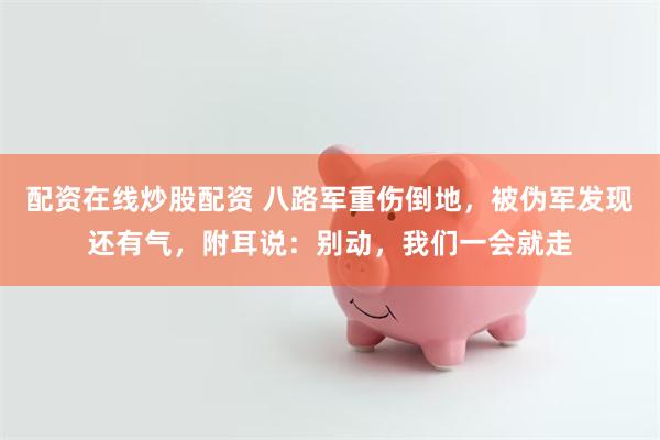配资在线炒股配资 八路军重伤倒地，被伪军发现还有气，附耳说：别动，我们一会就走