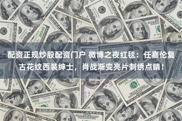 配资正规炒股配资门户 微博之夜红毯：任嘉伦复古花纹西装绅士，肖战渐变亮片刺绣点睛！