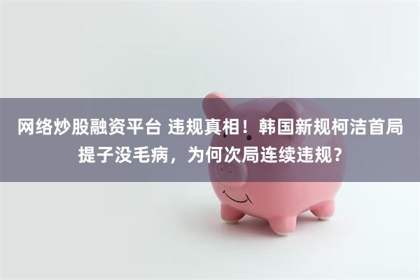 网络炒股融资平台 违规真相！韩国新规柯洁首局提子没毛病，为何次局连续违规？