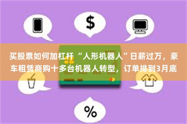 买股票如何加杠杆 “人形机器人”日薪过万，豪车租赁商购十多台机器人转型，订单排到3月底