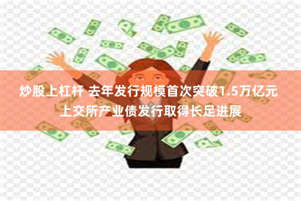 炒股上杠杆 去年发行规模首次突破1.5万亿元 上交所产业债发行取得长足进展