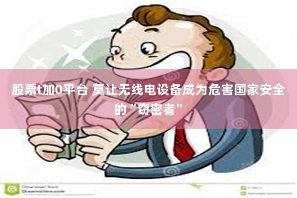 股票t加0平台 莫让无线电设备成为危害国家安全的“窃密者”