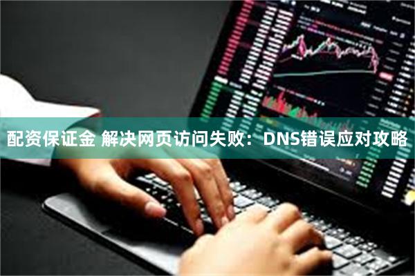 配资保证金 解决网页访问失败：DNS错误应对攻略
