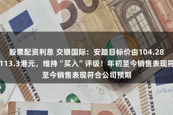 股票配资利息 交银国际：安踏目标价由104.28港元上调至113.3港元，维持“买入”评级！年初至今销售表现符合公司预期