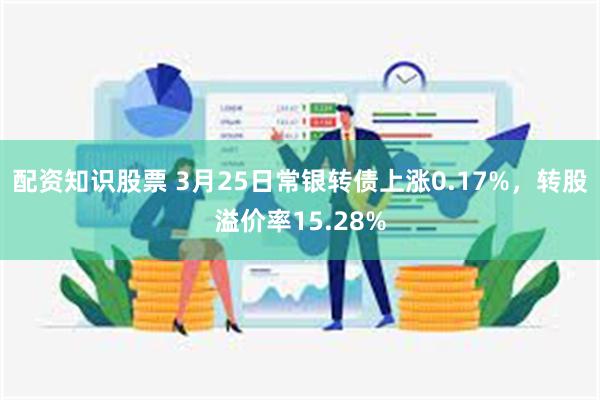 配资知识股票 3月25日常银转债上涨0.17%，转股溢价率15.28%