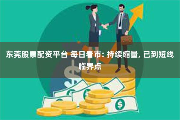 东莞股票配资平台 每日看市: 持续缩量, 已到短线临界点