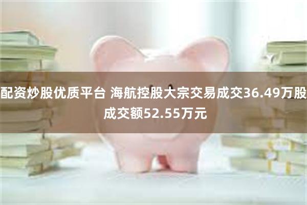 配资炒股优质平台 海航控股大宗交易成交36.49万股 成交额52.55万元