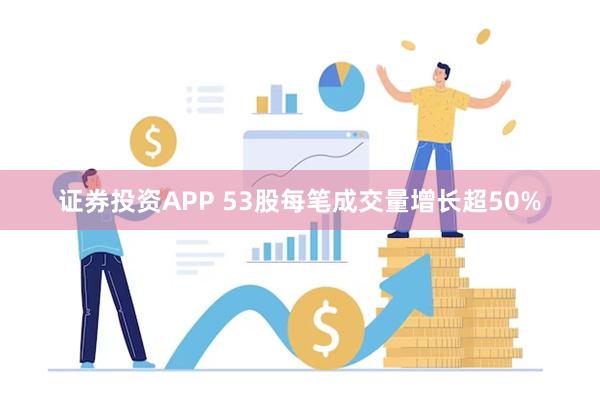 证券投资APP 53股每笔成交量增长超50%