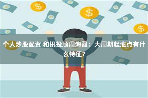 个人炒股配资 和讯投顾周海盈：大周期起涨点有什么特征？