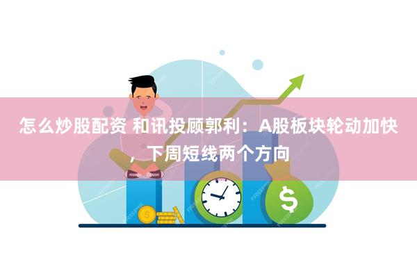 怎么炒股配资 和讯投顾郭利：A股板块轮动加快，下周短线两个方向