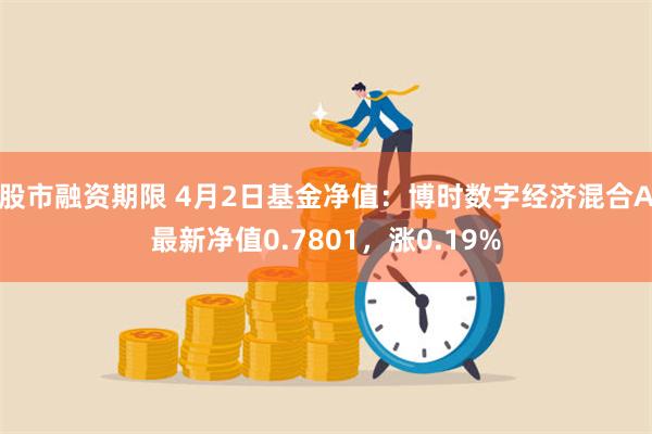股市融资期限 4月2日基金净值：博时数字经济混合A最新净值0.7801，涨0.19%