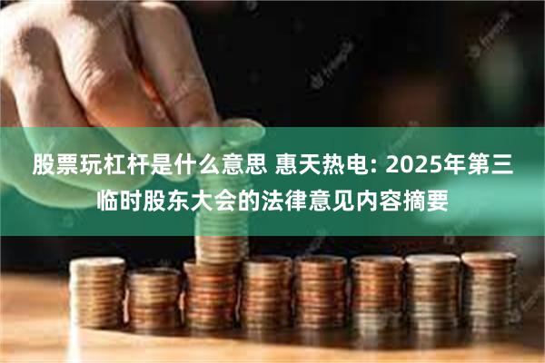 股票玩杠杆是什么意思 惠天热电: 2025年第三临时股东大会的法律意见内容摘要